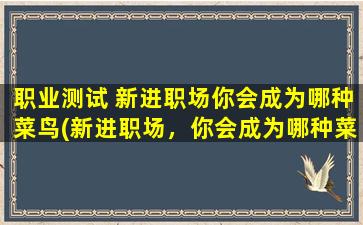 职业测试 新进职场你会成为哪种菜鸟(新进职场，你会成为哪种菜鸟？让职业测试告诉你！)